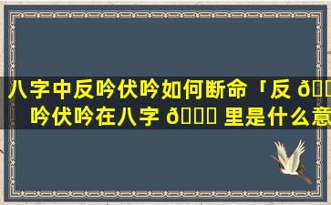 八字中反吟伏吟如何断命「反 🐟 吟伏吟在八字 🐎 里是什么意思」